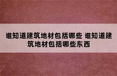 谁知道建筑地材包括哪些 谁知道建筑地材包括哪些东西